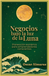 Title: Negocios bajo la luz de la Luna: Planeaciï¿½n esotï¿½rica para emprendedores conscientes, Author: Oscar Almaraz