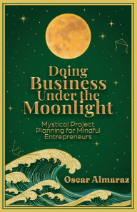 Title: Doing Business Under the Moonlight: Mystical Project Planning for Mindful Entrepreneurs, Author: Oscar Almaraz