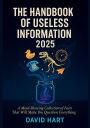 The Handbook of Useless Information 2025: A Mind-Blowing Collection of Facts That Will Make You Question Everything