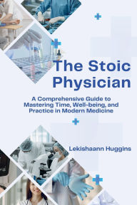 Title: The Stoic Physician: A Comprehensive Guide to Mastering Time, Well-being, and Practice in Modern Medicine, Author: Lekishaann Huggins