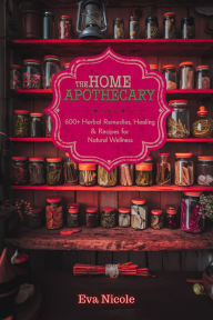 Title: The Home Apothecary: 600+ Herbal Remedies, Healing Rituals & Recipes for Natural Wellness, Author: Eva Nicole
