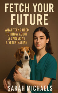 Title: Fetch Your Future: What Teens Need to Know About a Career as a Veterinarian, Author: Sarah Michaels