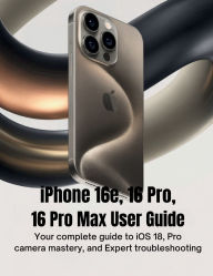 Title: IPHONE 16e, 16 PRO, 16 PRO MAX USER GUIDE: Your Complete Guide to iOS 18, Pro Camera Mastery, and Expert Troubleshooting, Author: Maxwell K. Adams
