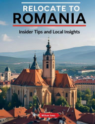 Title: Relocate to Romania: Insider Tips and Local Insights, Author: William Jones