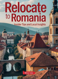 Title: Relocate to Romania: Insider Tips and Local Insights, Author: William Jones