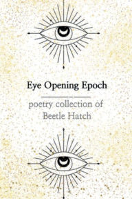 Title: Eye Opening Epoch: Poetry Collection of Beetle Hatch:, Author: Beetle Hatch