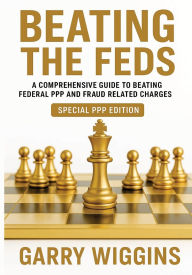 Title: BEATING THE FEDS: A Comprehensive Guide To Beating Federal PPP And Fraud Related Charges, Author: Wiggins Garry