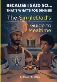 Title: Because I Said So...That's What's for Dinner!: The SingleDad's Guide to Mealtime, Author: Stanley B. White