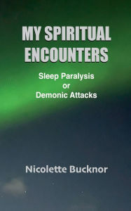 Title: My Spiritual Encounters: Sleep Paralysis or Demonic Attacks, Author: Nicolette Bucknor