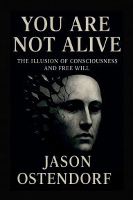 Title: You Are Not Alive: The Illusion of Consciousness and Free Will, Author: Jason Ostendorf