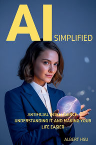 Title: AI Simplified: - Artificial Intelligence: Understanding It And Making Your Life Easier, Author: Albert Hsu