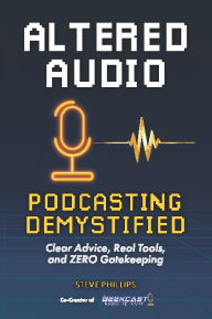 Title: Altered Audio: Podcasting Demystified:Clear Advice, Real Tools, and Zero Gatekeeping, Author: Steven Phillips