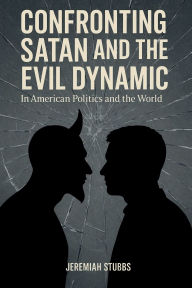 Title: CONFRONTING SATAN AND THE EVIL DYNAMIC: In American Politics & The World, Author: Jeremiah Stubbs