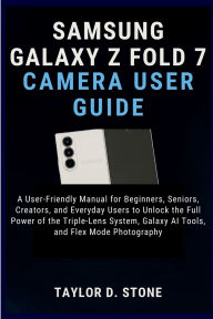 Title: Samsung Galaxy Z Fold 7 Camera User Guide: A User-Friendly Manual for Beginners, Seniors, Creators, and Everyday Users to Unlock the Full Power of the Triple-Lens, Author: Stone Taylor D.