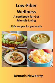 Title: Low- Fiber Wellness, A Cookbook for Gut Friendly Living: Over 350+ recipes perfect for gut health, Author: Demaris Newberry