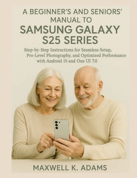 A BEGINNER'S AND SENIORS' MANUAL TO SAMSUNG GALAXY S25 SERIES: Step-by-Step Instructions for Seamless Setup, Pro-Level Photography, and Optimized Performance with Android 15