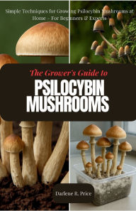 Title: The Grower's Guide to Psilocybin Mushrooms: Simple Techniques for Growing Psilocybin Mushrooms at Home - For Beginners & Experts, Author: Darlene R. Price