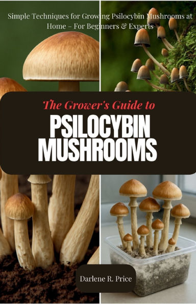 The Grower's Guide to Psilocybin Mushrooms: Simple Techniques for Growing Psilocybin Mushrooms at Home - For Beginners & Experts