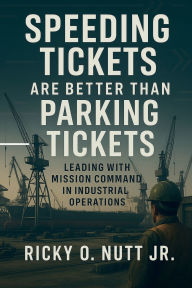 Title: Speeding Tickets Are Better Than Parking Tickets: Leading with Mission Command in Industrial Operations, Author: Nutt