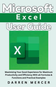 Title: Microsoft Excel User Guide: Maximizing Your Excel Experience for Maximum Productivity and Efficiency With all Formulas & Functions, Author: Darren Mercer