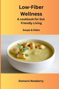 Title: Low- Fiber Wellness Cookbook, A Cookbook for Gut Friendly Living for Soups & Sides: Over 80+ recipes perfect for gut health, Author: Demaris Newberry