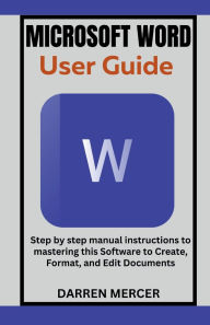 Title: Microsoft Word User Guide: Step by step manual instructions to mastering this Software to Create, Format, and Edit Documents, Author: Darren Mercer