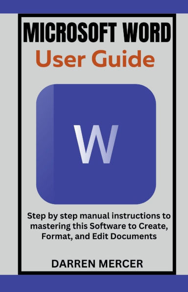 Microsoft Word User Guide: Step by step manual instructions to mastering this Software to Create, Format, and Edit Documents
