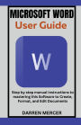Microsoft Word User Guide: Step by step manual instructions to mastering this Software to Create, Format, and Edit Documents
