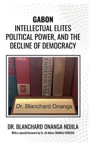 Title: Gabon: Intellectual Elites, Political Power, And The Decline Of Democracy.:, Author: Dr Blanchard Onanga Ndjila