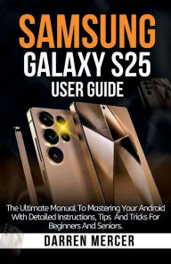 Title: Samsung Galaxy S25 User Guide: The Complete Manual For Mastering Your Android With Detailed Instructions, Author: Darren Mercer