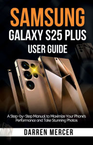 Title: Samsung Galaxy S25 Plus User Guide: A Step-by-Step Manual to Maximize Your Phone's Performance and Take Stunning Photos, Author: Darren Mercer