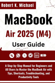 Title: MacBook Air 2025 (M4) User Guide: A Step-by-Step Manual for Beginners and All Users to Master the MacBook Air with Tips, Shortcuts & Troubleshooting, Author: Robert K. Michael