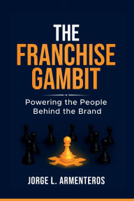 Title: THE FRANCHISE GAMBIT: POWERING THE PEOPLE BEHIND THE BRAND:, Author: Jorge Armenteros