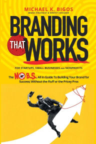 Title: Branding That Works: The No B.S. All In Guide To Building Your Brand for Success; Without the Fluff or Pricey Pros, Author: Michael K Bigos