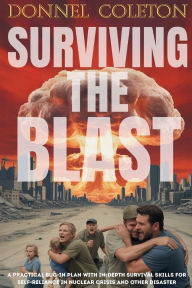 Title: Surviving the Blast: A Practical Bug in Plan with In-depth Survival Skills for Self-Reliance in Nuclear Crisis and Other Disaster, Author: Donnel Coleton