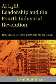 Title: AI L4IR: Leadership and the Fourth Industrial Revolution: How Did We Get Here and Where Are We Going?, Author: Kent Kaufman