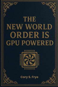 Title: The New World Order Is GPU Powered, Author: Cory S. Frye