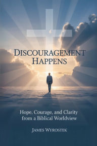 Title: Discouragement Happens: Hope, Courage, And Clarity From A Biblical Worldview, Author: James Wyrostek