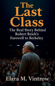 Title: The Last Class: The Real Story Behind Robert Reich's Farewell to Berkeley, Author: Elara M. Vintrow