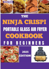 Title: THE NINJA CRISPI PORTABLE GLASS AIR FRYER COOKBOOK FOR BEGINNERS: Unlock Effortless Culinary Adventures, Visible Perfection, Author: Harper Amelia