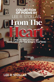 Title: COLLECTION OF POEMS BY LEE R. STOLLAR From The Heart: POETIC REFLECTION ON LOVE, LIFE AND BONDS THAT BIND, Author: LEE R. STOLLAR