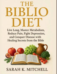 Title: THE BIBLIO DIET: Live Long, Master Metabolism, Reduce Pain, Fight Depression, and Conquer Disease with Healing Secrets from the Bible, Author: Sarah K. Mitchell