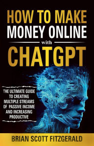 Title: How to Make Money Online with ChatGPT: The Ultimate Guide to Creating Multiple Streams of Passive Income and Increasing Productivity, Author: Brian Scott Fitzgerald