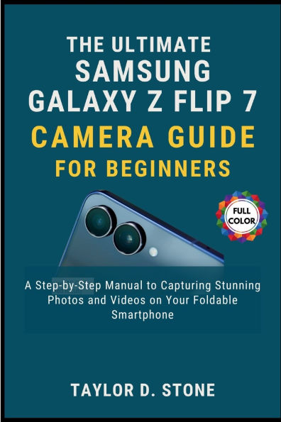 The Ultimate Samsung Galaxy Z Flip7 Camera Guide for Beginners: A Step-by-Step Manual to Capturing Stunning Photos and Videos on Your Foldable Smartphone