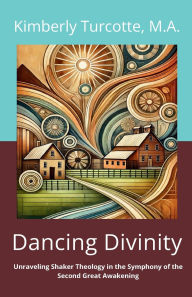 Title: Dancing Divinity: Unraveling Shaker Theology in the Symphony of the Second Great Awakening, Author: M.A. Kimberly Turcotte