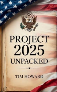 Title: Project 2025 Unpacked: A Non-Partisan Guide to the Plan, Its Policies, and the Future of American Government, Author: Tim Howard