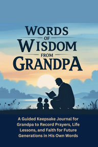 Title: Words of Wisdom From Grandpa: A Guided Keepsake Journal for Grandpa to Record Prayers, Life Lessons, and Faith for Future Generations in His Own Words, Author: Alicia Ellis