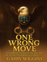Title: ONE WRONG MOVE: A COMPREHENSIVE GUIDE TO BEATING FEDERAL CHARGES, Author: Wiggins Garry