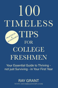 Title: 100 Timeless Tips for College Freshmen: Your Essential Guide to Thriving - Not Just Surviving - in Your First Year of College, Author: Ray Grant