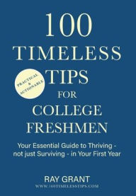 Title: 100 Timeless Tips for College Freshmen: Your Essential Guide to Thriving - Not Just Surviving - in Your First Year of College, Author: Ray Grant